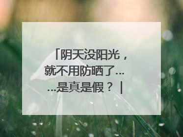 阴天没阳光，就不用防晒了……是真是假？｜谣言终结站