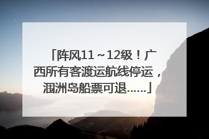 阵风11～12级！广西所有客渡运航线停运，涠洲岛船票可退……