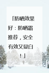 防晒效果好：防晒霜推荐，安全有效又显白！