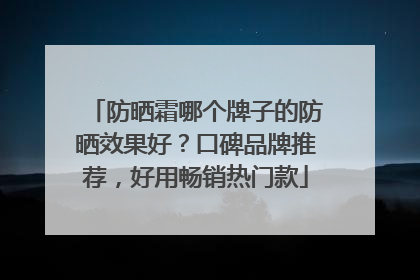防晒霜哪个牌子的防晒效果好？口碑品牌推荐，好用畅销热门款