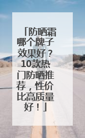 防晒霜哪个牌子效果好？10款热门防晒推荐，性价比高质量好！