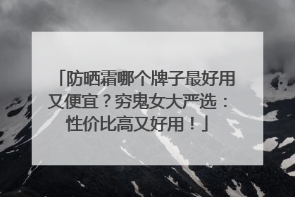 防晒霜哪个牌子最好用又便宜？穷鬼女大严选：性价比高又好用！