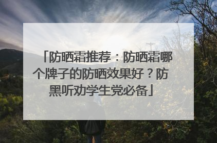 防晒霜推荐：防晒霜哪个牌子的防晒效果好？防黑听劝学生党必备