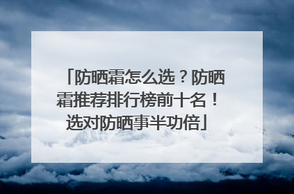 防晒霜怎么选？防晒霜推荐排行榜前十名！选对防晒事半功倍