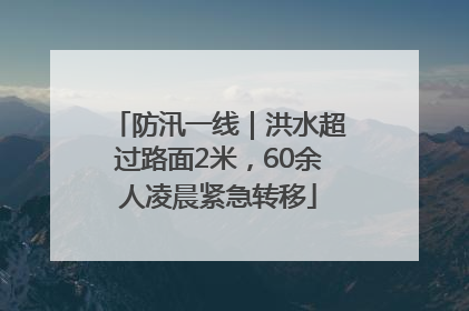 防汛一线｜洪水超过路面2米，60余人凌晨紧急转移