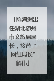 陈海洲出任湖北随州市文旅局局长，接替“网红局长”解伟