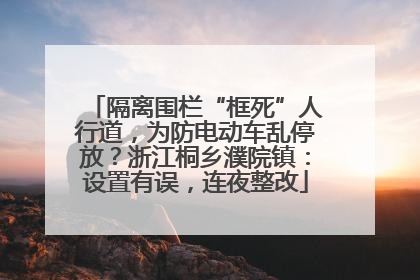 隔离围栏“框死”人行道，为防电动车乱停放？浙江桐乡濮院镇：设置有误，连夜整改