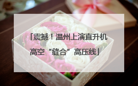 震撼！温州上演直升机高空“缝合”高压线