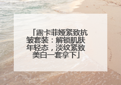 露卡菲娅紧致抗皱套装：解锁肌肤年轻态，淡纹紧致美白一套拿下