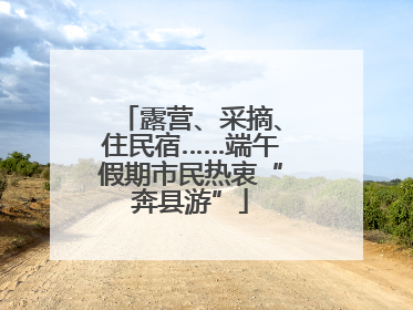 露营、采摘、住民宿……端午假期市民热衷“奔县游”