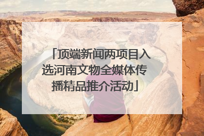 顶端新闻两项目入选河南文物全媒体传播精品推介活动