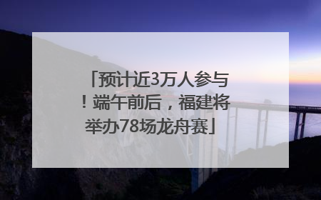 预计近3万人参与！端午前后，福建将举办78场龙舟赛