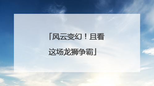 风云变幻！且看这场龙狮争霸