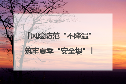风险防范“不降温” 筑牢夏季“安全堤”