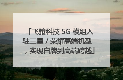 飞骧科技 5G 模组入驻三星 / 荣耀高端机型，实现白牌到高端跨越