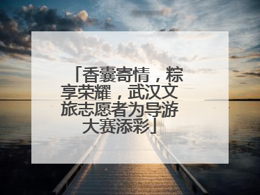 香囊寄情，粽享荣耀，武汉文旅志愿者为导游大赛添彩