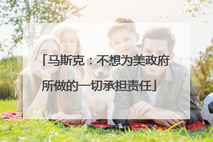 马斯克：不想为美政府所做的一切承担责任