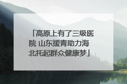 高原上有了三级医院 山东援青助力海北托起群众健康梦