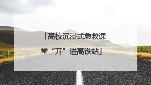 高校沉浸式急救课堂“开”进高铁站