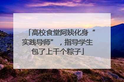 高校食堂阿姨化身“实践导师”，指导学生包了上千个粽子