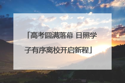 高考圆满落幕 日照学子有序离校开启新程