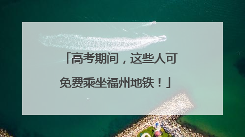 高考期间，这些人可免费乘坐福州地铁！