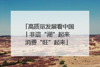 高质量发展看中国丨非遗“潮”起来 消费“旺”起来