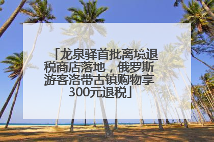 龙泉驿首批离境退税商店落地，俄罗斯游客洛带古镇购物享300元退税