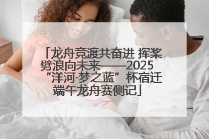 龙舟竞渡共奋进 挥桨劈浪向未来——2025“洋河·梦之蓝”杯宿迁端午龙舟赛侧记