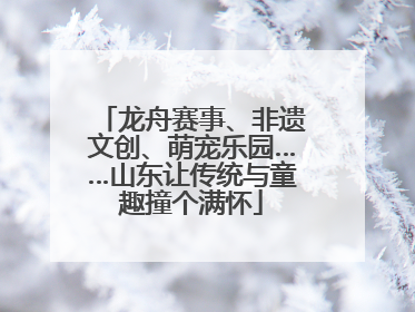 龙舟赛事、非遗文创、萌宠乐园……山东让传统与童趣撞个满怀