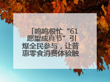 鸣鸣很忙“61 愿望成真节”引爆全民参与，让普惠零食消费体验触手可及