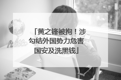 黄之锋被拘！涉勾结外国势力危害国安及洗黑钱