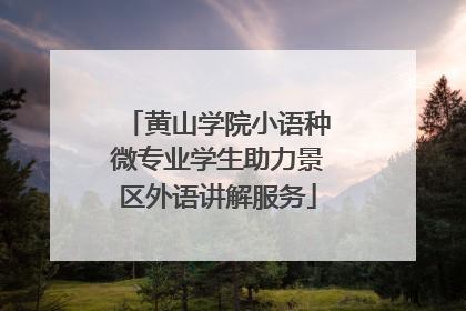 黄山学院小语种微专业学生助力景区外语讲解服务