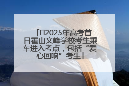 ﻿2025年高考首日霍山文峰学校考生乘车进入考点，包括“爱心回响”考生
