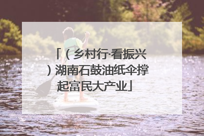 （乡村行·看振兴）湖南石鼓油纸伞撑起富民大产业
