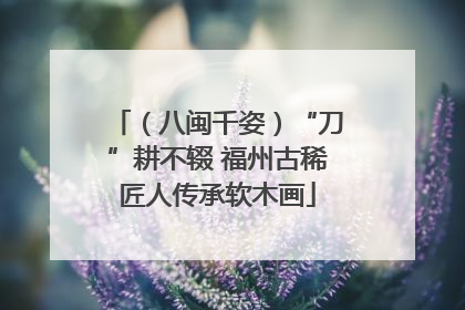 （八闽千姿）“刀”耕不辍 福州古稀匠人传承软木画