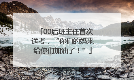 00后班主任首次送考，“你们的妈来给你们加油了！”