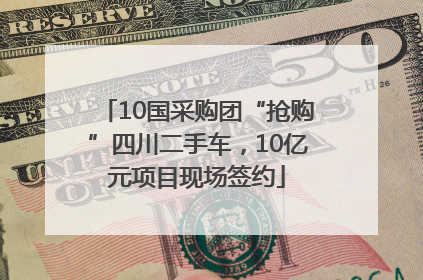10国采购团“抢购”四川二手车，10亿元项目现场签约