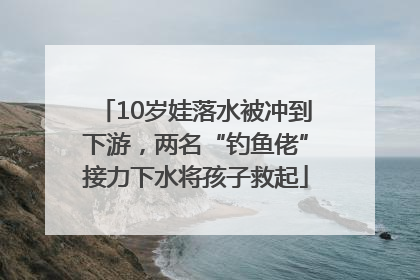 10岁娃落水被冲到下游，两名“钓鱼佬”接力下水将孩子救起