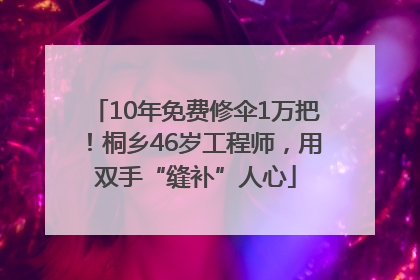 10年免费修伞1万把！桐乡46岁工程师，用双手“缝补”人心