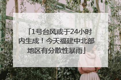 1号台风或于24小时内生成！今天福建中北部地区有分散性暴雨
