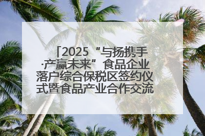 2025“与扬携手·产赢未来”食品企业落户综合保税区签约仪式暨食品产业合作交流对接会成功举办