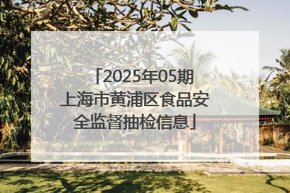 2025年05期上海市黄浦区食品安全监督抽检信息