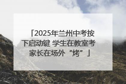 2025年兰州中考按下启动键 学生在教室考 家长在场外“烤”
