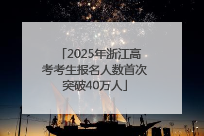 2025年浙江高考考生报名人数首次突破40万人