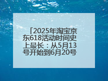 2025年淘宝京东618活动时间史上最长：从5月13号开始到6月20号结束持续39天附详细时间表一览