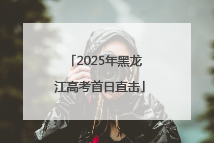 2025年黑龙江高考首日直击