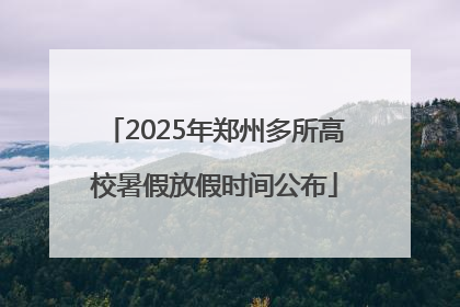2025年郑州多所高校暑假放假时间公布