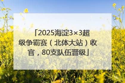 2025海淀3×3超级争霸赛（北体大站）收官，80支队伍晋级