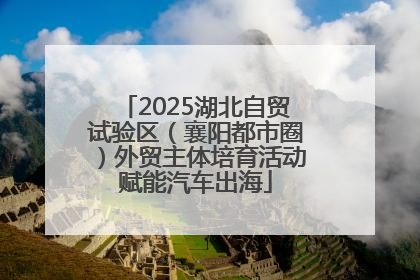 2025湖北自贸试验区（襄阳都市圈）外贸主体培育活动赋能汽车出海